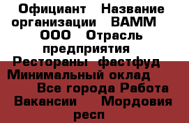 Официант › Название организации ­ ВАММ  , ООО › Отрасль предприятия ­ Рестораны, фастфуд › Минимальный оклад ­ 15 000 - Все города Работа » Вакансии   . Мордовия респ.